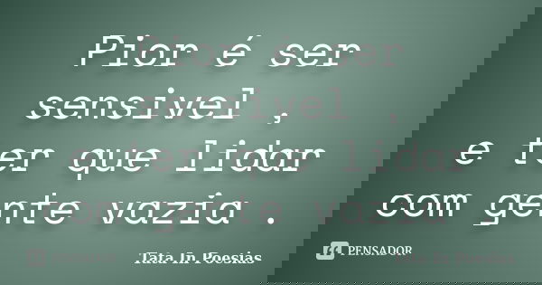Pior é ser sensivel , e ter que lidar com gente vazia .... Frase de Tata In Poesias.