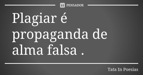 Plagiar é propaganda de alma falsa .... Frase de Tata In Poesias.