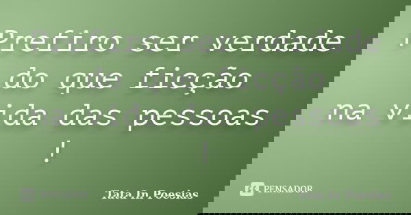 Prefiro ser verdade do que ficção na vida das pessoas !... Frase de Tata In Poesias.