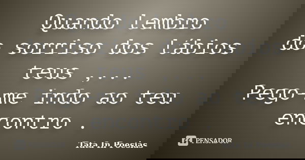 Quando lembro do sorriso dos lábios teus ,... Pego-me indo ao teu encontro .... Frase de Tata In Poesias.