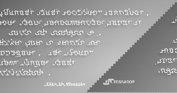 Quando tudo estiver confuso , leve teus pensamentos para o auto da cabeça e , deixe que o vento se encarregue , de levar pra bem longe toda negatividade .... Frase de Tata In Poesias.