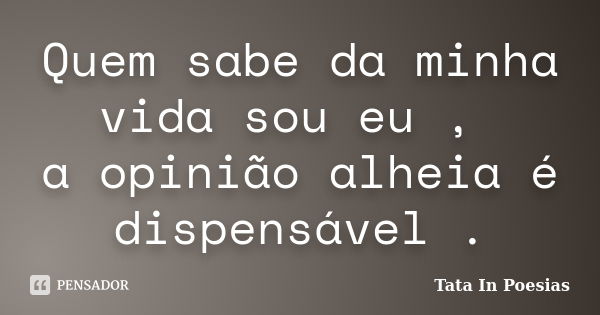 Quem sabe da minha vida sou eu , a opinião alheia é dispensável .... Frase de Tata in poesias.