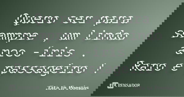 Quero ser para sempre , um lindo arco -íris . Raro e passageiro !... Frase de Tata In Poesias.