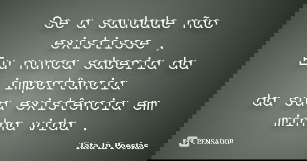 Se a saudade não existisse , Eu nunca saberia da importância da sua existência em minha vida .... Frase de Tata In Poesias.