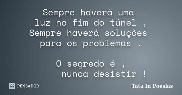 Sempre haverá uma luz no fim do túnel , Sempre haverá soluções para os problemas . O segredo é , nunca desistir !... Frase de Tata In Poesias.