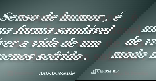 Senso de humor , é uma forma saudável de viver a vida de um modo menos sofrido .... Frase de Tata In Poesias.