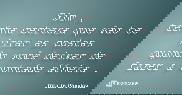 Sim , tenha certeza que vão te virar as costas quando você deixar de fazer a vontade alheia .... Frase de Tata In poesias.