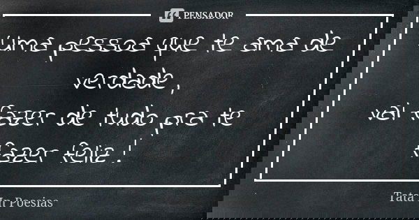 Uma pessoa que te ama de verdade , vai fazer de tudo pra te fazer feliz !... Frase de Tata In Poesias.