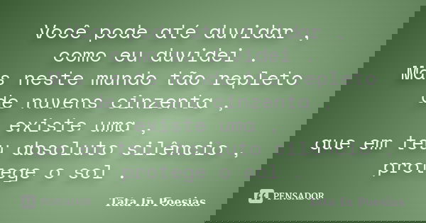 Você pode até duvidar , como eu duvidei . Mas neste mundo tão repleto de nuvens cinzenta , existe uma , que em teu absoluto silêncio , protege o sol .... Frase de Tata In Poesias.