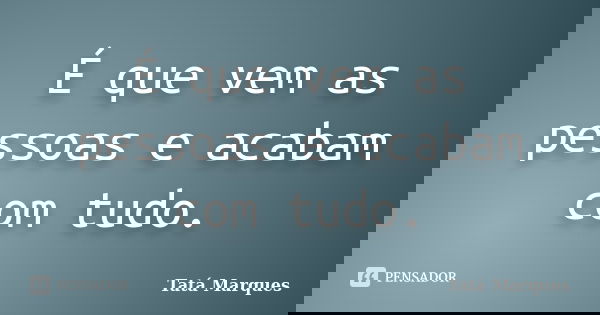 É que vem as pessoas e acabam com tudo.... Frase de Tatá Marques.