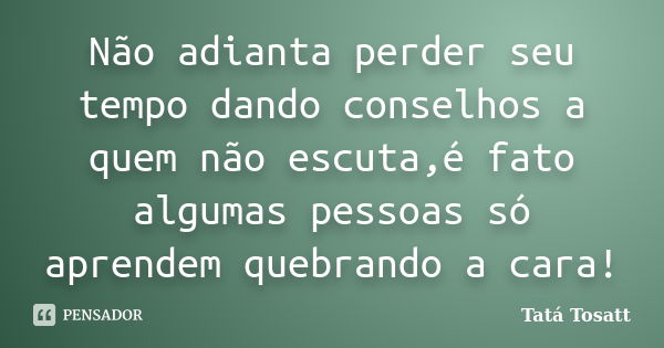 Não adianta perder seu tempo dando conselhos a quem não escuta,é fato algumas pessoas só aprendem quebrando a cara!... Frase de Tatá Tosatt.