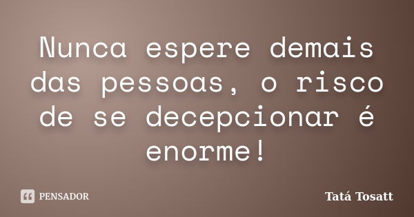 Nunca espere demais das pessoas, o risco de se decepcionar é enorme!... Frase de Tatá Tosatt.