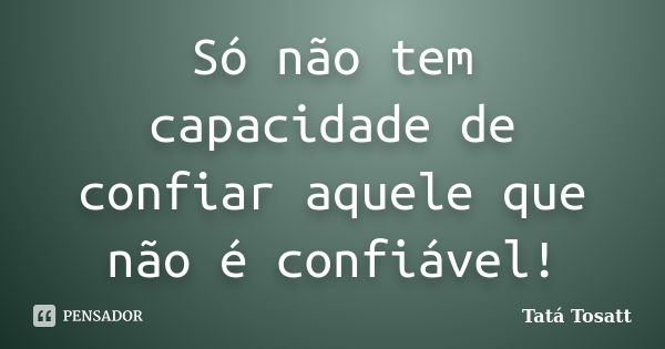 Só não tem capacidade de confiar aquele que não é confiável!... Frase de Tatá Tosatt.