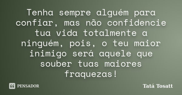 Tenha sempre alguém para confiar, mas não confidencie tua vida totalmente a ninguém, pois, o teu maior inimigo será aquele que souber tuas maiores fraquezas!... Frase de Tatá Tosatt.