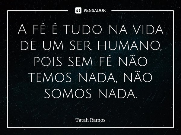 ⁠A fé é tudo na vida de um ser humano, pois sem fé não temos nada, não somos nada.... Frase de Tatah Ramos.