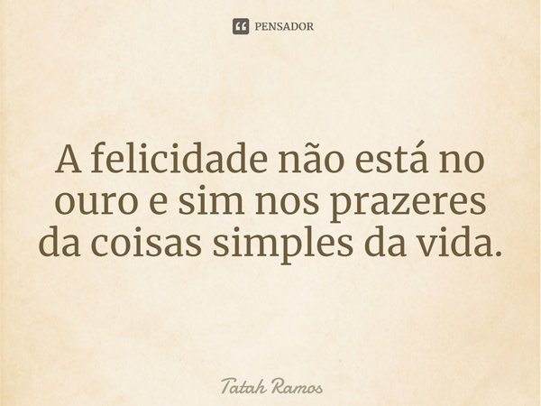 A felicidade não está no ouro e sim nos prazeres da coisas simples da vida.... Frase de Tatah Ramos.