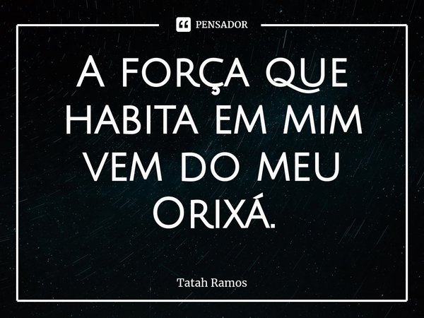 ⁠A força que habita em mim vem do meu Orixá.... Frase de Tatah Ramos.