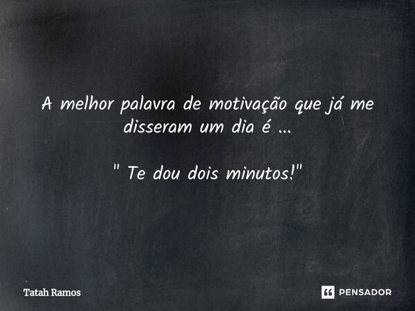 ⁠A melhor palavra de motivação que já me disseram um dia é ... " Te dou dois minutos!"... Frase de Tatah Ramos.