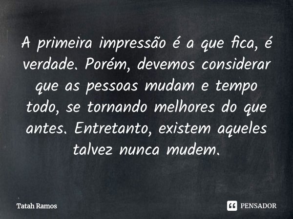 ⁠A primeira impressão é a que fica, é verdade. Porém, devemos considerar que as pessoas mudam e tempo todo, se tornando melhores do que antes. Entretanto, exist... Frase de Tatah Ramos.