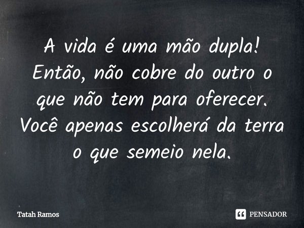 ⁠A vida é uma mão dupla! Então, não cobre do outro o que não tem para oferecer. Você apenas escolherá da terra o que semeio nela.... Frase de Tatah Ramos.