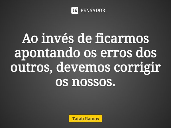⁠⁠Ao invés de ficarmos apontando os erros dos outros, devemos corrigir os nossos.... Frase de Tatah Ramos.