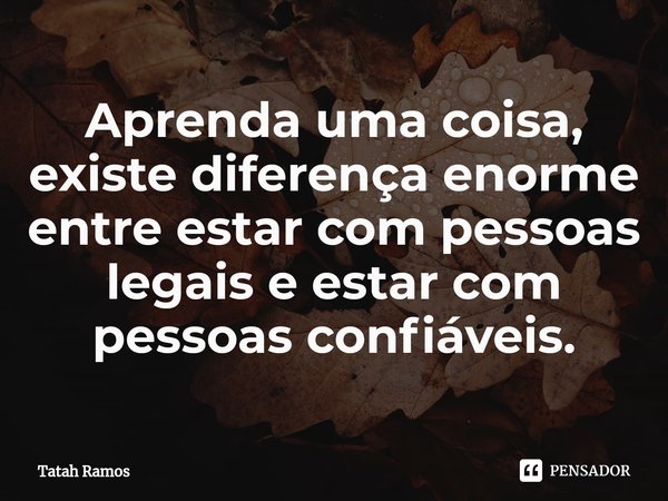 ⁠Aprenda uma coisa, existe diferença enorme entre estar com pessoas legais e estar com pessoas confiáveis.... Frase de Tatah Ramos.