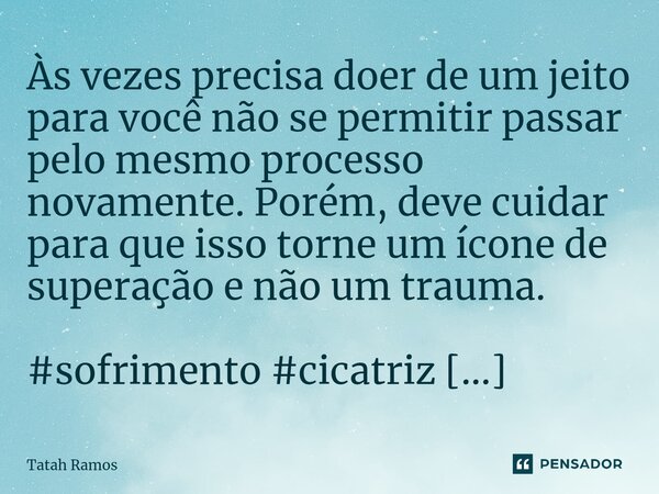 ⁠Às vezes precisa doer de um jeito para você não se permitir passar pelo mesmo processo novamente. Porém, deve cuidar para que isso torne um ícone de superação ... Frase de Tatah Ramos.