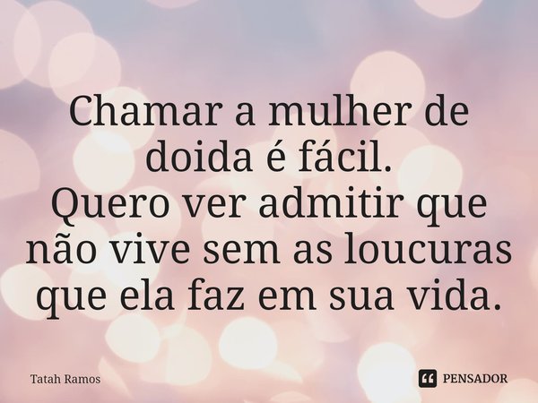 ⁠Chamar a mulher de doida é fácil.
Quero ver admitir que não vive sem as loucuras que ela faz em sua vida.... Frase de Tatah Ramos.