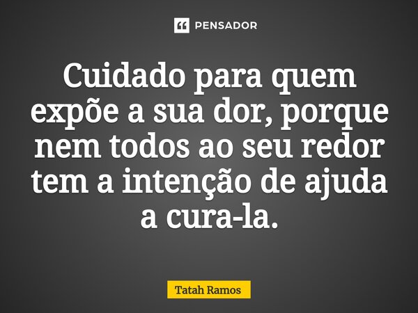 Cuidado para quem expõe a sua dor, porque nem todos ao seu redor tem a intenção de ajuda a cura-la.... Frase de Tatah Ramos.