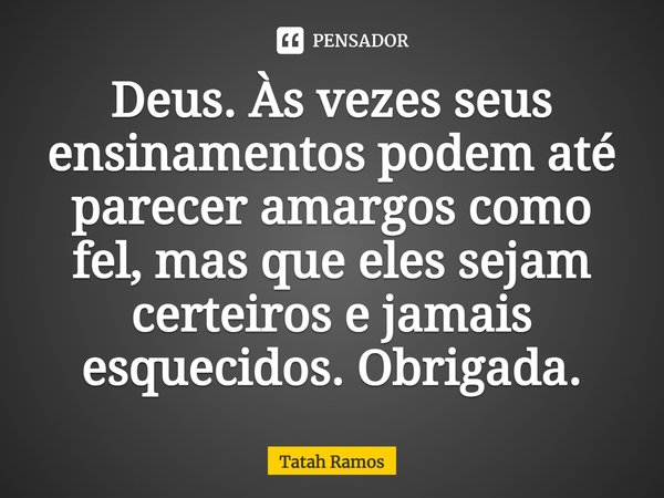 ⁠Deus. Às vezes seus ensinamentos podem até parecer amargos como fel, mas que eles sejam certeiros e jamais esquecidos. Obrigada.... Frase de Tatah Ramos.