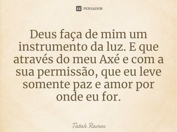 ⁠Deus faça de mim um instrumento da luz. E que através do meu Axé e com a sua permissão, que eu leve somente paz e amor por onde eu for.... Frase de Tatah Ramos.