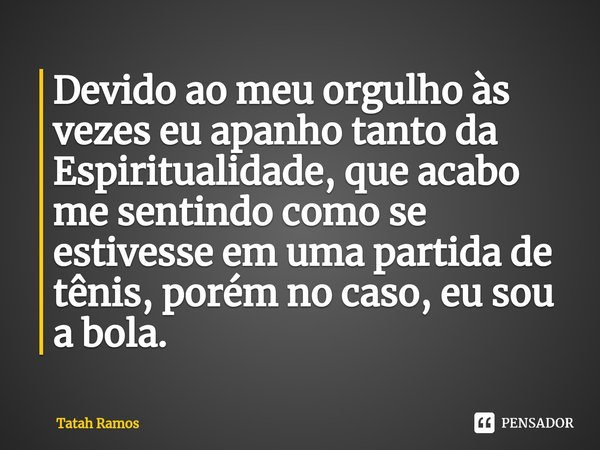 ⁠Devido ao meu orgulho às vezes eu apanho tanto da Espiritualidade, que acabo me sentindo como se estivesse em uma partida de tênis, porém no caso, eu sou a bol... Frase de Tatah Ramos.