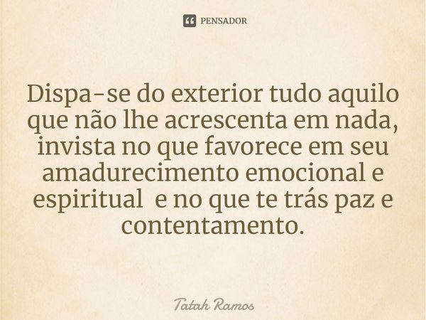 ⁠Dispa-se do exterior tudo aquilo que não lhe acrescenta em nada, invista no que favorece em seu amadurecimento emocional e espiritual e no que te trás paz e co... Frase de Tatah Ramos.