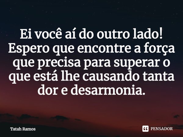 ⁠Ei você aí do outro lado! Espero que encontre a força que precisa para superar o que está lhe causando tanta dor e desarmonia.... Frase de Tatah Ramos.
