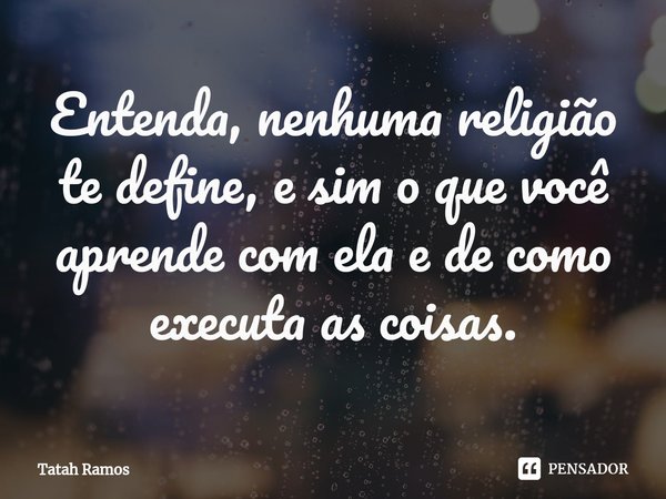 ⁠Entenda, nenhuma religião te define, e sim o que você aprende com ela e de como executa as coisas.... Frase de Tatah Ramos.