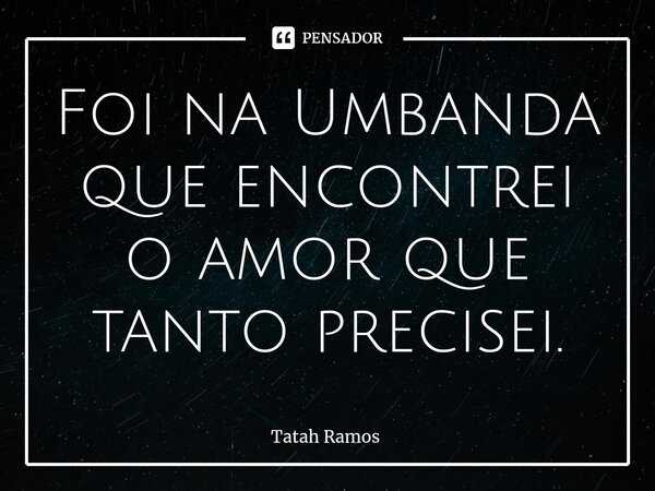 Foi na Umbanda que encontrei o amor que tanto precisei.... Frase de Tatah Ramos.