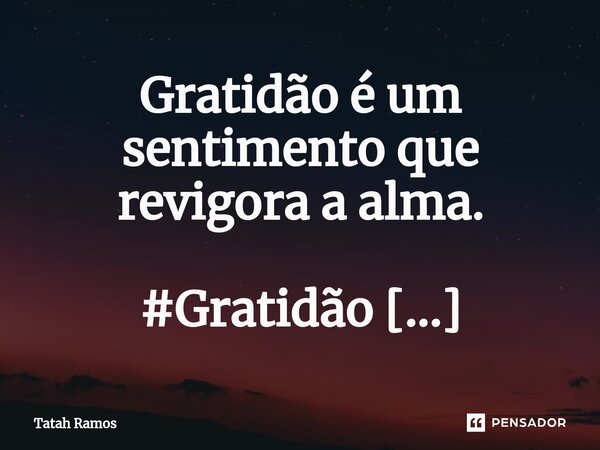 ⁠Gratidão é um sentimento que revigora a alma.... Frase de Tatah Ramos.