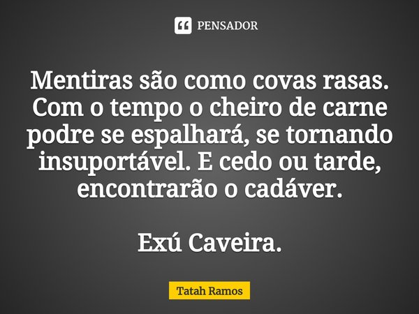 ⁠Mentiras são como covas rasas. Com o tempo o cheiro de carne podre se espalhará, se tornando insuportável. E cedo ou tarde, encontrarão o cadáver. Exú Caveira.... Frase de Tatah Ramos.