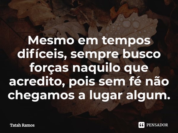 ⁠Mesmo em tempos difíceis, sempre busco forças naquilo que acredito, pois sem fé não chegamos a lugar algum.... Frase de Tatah Ramos.