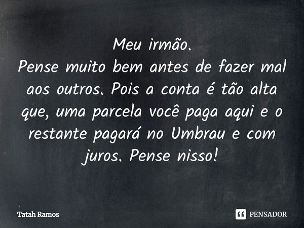 ⁠Meu irmão.
Pense muito bem antes de fazer mal aos outros. Pois a conta é tão alta que, uma parcela você paga aqui e o restante pagará no Umbrau e com juros. Pe... Frase de Tatah Ramos.