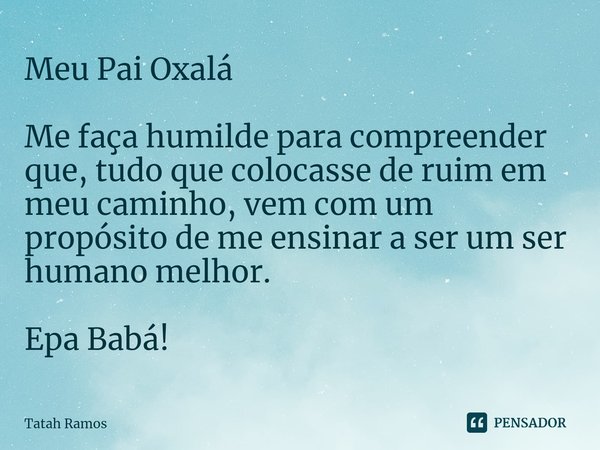 ⁠Meu Pai Oxalá Me faça humilde para compreender que, tudo que colocasse de ruim em meu caminho, vem com um propósito de me ensinar a ser um ser humano melhor. E... Frase de Tatah Ramos.