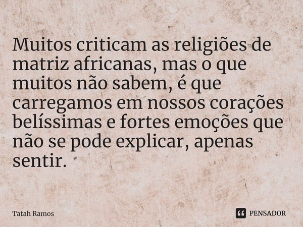 ⁠Muitos criticam as religiões de matriz africanas, mas o que muitos não sabem, é que carregamos em nossos corações belíssimas e fortes emoções que não se pode e... Frase de Tatah Ramos.