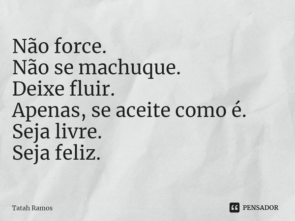 ⁠Não force.
Não se machuque.
Deixe fluir.
Apenas, se aceite como é.
Seja livre.
Seja feliz.... Frase de Tatah Ramos.
