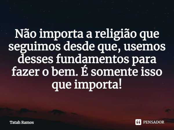 ⁠Não importa a religião que seguimos desde que, usemos desses fundamentos para fazer o bem. É somente isso que importa!... Frase de Tatah Ramos.