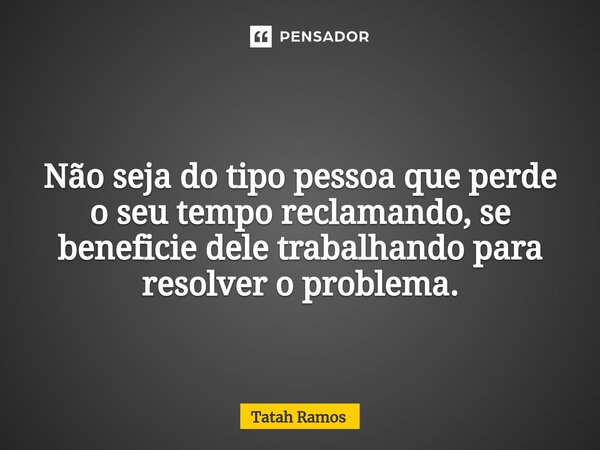 ⁠ Não seja do tipo pessoa que perde o seu tempo reclamando, se beneficie dele trabalhando para resolver o problema.... Frase de Tatah Ramos.