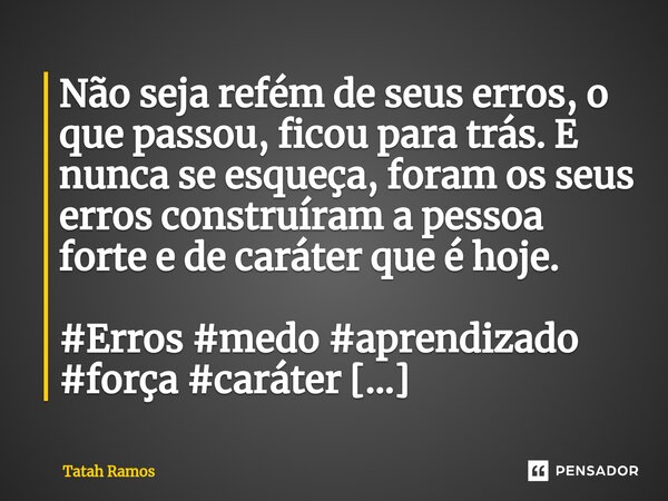 ⁠Não seja refém de seus erros, o que passou, ficou para trás. E nunca se esqueça, foram os seus erros construíram a pessoa forte e de caráter que é hoje.... Frase de Tatah Ramos.