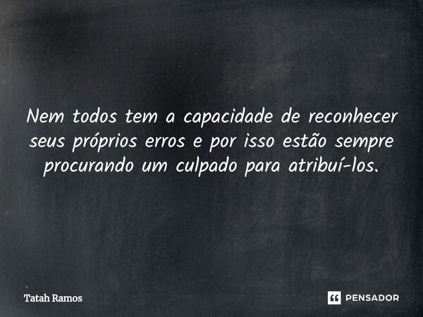 ⁠Nem todos tem a capacidade de reconhecer seus próprios erros e por isso estão sempre procurando um culpado para atribuí-los.... Frase de Tatah Ramos.