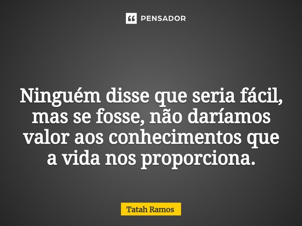 ⁠ Ninguém disse que seria fácil, mas se fosse, não daríamos valor aos conhecimentos que a vida nos proporciona.... Frase de Tatah Ramos.