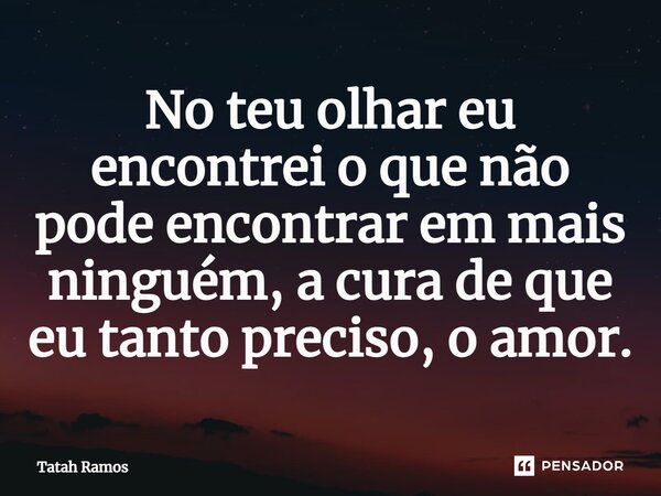 ⁠No teu olhar eu encontrei o que não pode encontrar em mais ninguém, a cura de que eu tanto preciso, o amor.... Frase de Tatah Ramos.