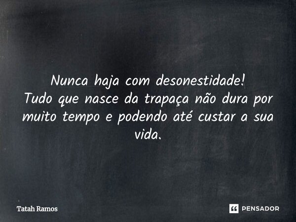 ⁠ Nunca haja com desonestidade! Tudo que nasce da trapaça não dura por muito tempo e podendo até custar a sua vida.... Frase de Tatah Ramos.